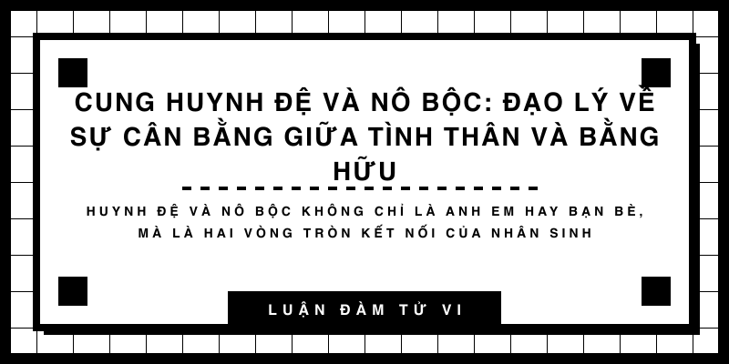 Cung Huynh Đệ và Nô Bộc: Đạo lý về sự cân bằng giữa tình thân và bằng hữu