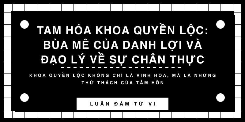 Tam Hóa Khoa Quyền Lộc: Bùa mê của danh lợi và đạo lý về sự chân thực
